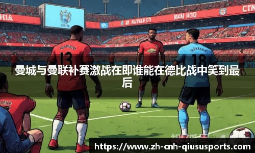 曼城与曼联补赛激战在即谁能在德比战中笑到最后